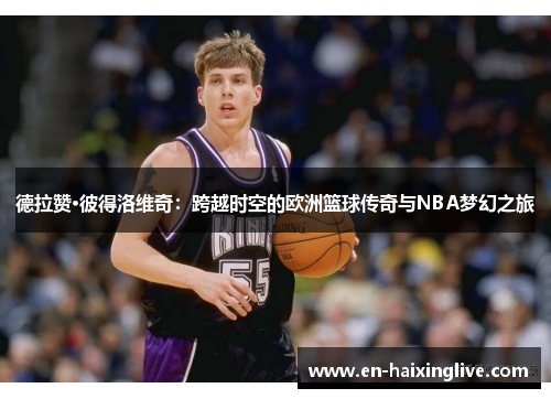 德拉赞·彼得洛维奇：跨越时空的欧洲篮球传奇与NBA梦幻之旅