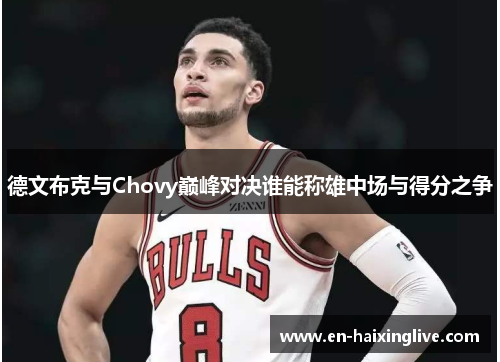 德文布克与Chovy巅峰对决谁能称雄中场与得分之争